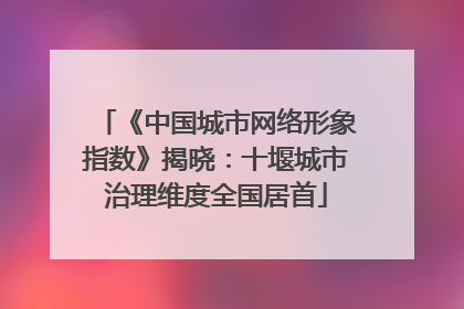 《中国城市网络形象指数》揭晓：十堰城市治理维度全国居首