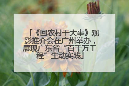 《回农村干大事》观影推介会在广州举办，展现广东省“百千万工程”生动实践