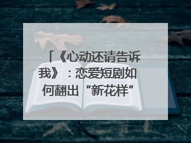 《心动还请告诉我》：恋爱短剧如何翻出“新花样”？｜微剧评