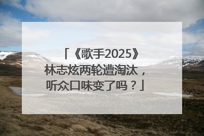 《歌手2025》林志炫两轮遭淘汰，听众口味变了吗？