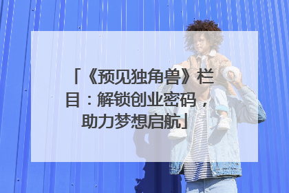 《预见独角兽》栏目：解锁创业密码，助力梦想启航