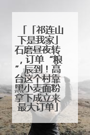 「祁连山下是我家」石磨昼夜转，订单“粮”辰到！高台这个村靠黑小麦面粉拿下成立来最大订单