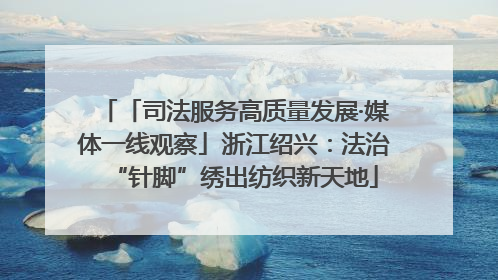 「司法服务高质量发展·媒体一线观察」浙江绍兴：法治“针脚”绣出纺织新天地