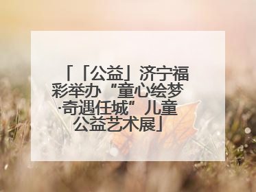 「公益」济宁福彩举办“童心绘梦·奇遇任城”儿童公益艺术展
