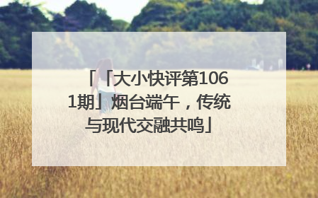 「大小快评第1061期」烟台端午，传统与现代交融共鸣