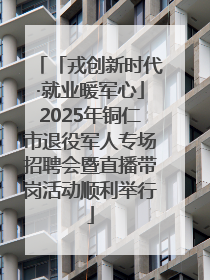 「戎创新时代·就业暖军心」2025年铜仁市退役军人专场招聘会暨直播带岗活动顺利举行