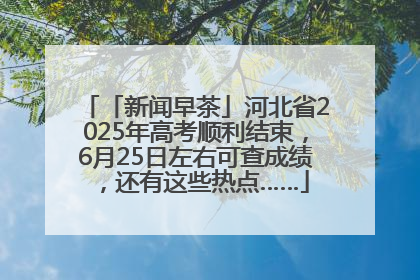 「新闻早茶」河北省2025年高考顺利结束，6月25日左右可查成绩，还有这些热点……