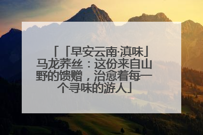 「早安云南·滇味」马龙荞丝：这份来自山野的馈赠，治愈着每一个寻味的游人