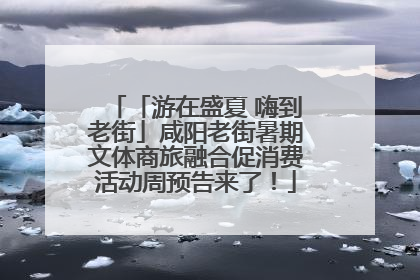 「游在盛夏 嗨到老街」咸阳老街暑期文体商旅融合促消费活动周预告来了！
