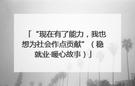 “现在有了能力，我也想为社会作点贡献”（稳就业·暖心故事）