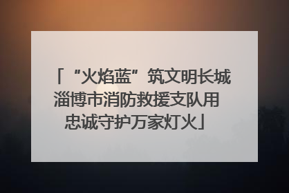 “火焰蓝”筑文明长城 淄博市消防救援支队用忠诚守护万家灯火