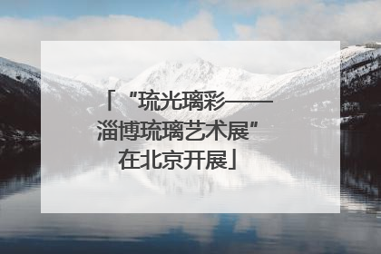 “琉光璃彩——淄博琉璃艺术展”在北京开展