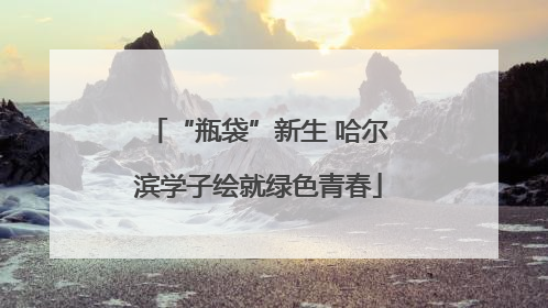 “瓶袋”新生 哈尔滨学子绘就绿色青春
