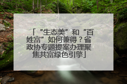 “生态美”和“百姓富”如何兼得？省政协专题提案办理聚焦共富绿色引擎
