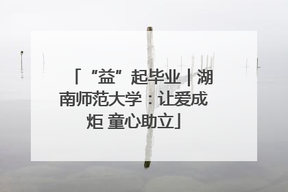 “益”起毕业｜湖南师范大学：让爱成炬 童心助立