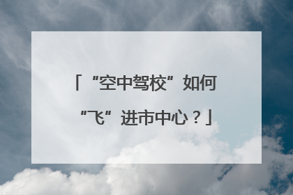 “空中驾校”如何“飞”进市中心？