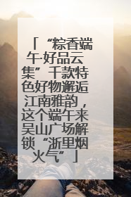 “粽香端午·好品云集”千款特色好物邂逅江南雅韵，这个端午来吴山广场解锁“浙里烟火气”