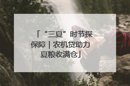 “三夏”时节探保障｜农机贷助力夏粮收满仓