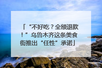 “不好吃？全额退款！”乌鲁木齐这条美食街推出“任性”承诺