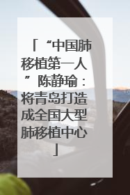 “中国肺移植第一人”陈静瑜：将青岛打造成全国大型肺移植中心