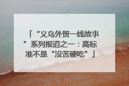 “义乌外贸一线故事”系列报道之一：高标准不是“没苦硬吃”