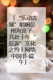 “乐动蓉城”唱响彭州海窝子 共赴千年“彭派”文化之约丨网络中国节·端午