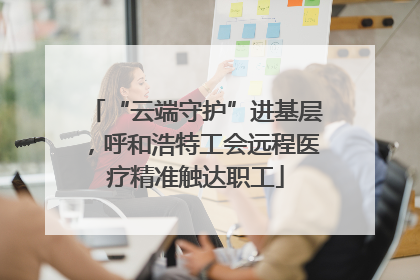 “云端守护”进基层，呼和浩特工会远程医疗精准触达职工