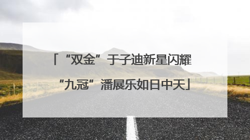 “双金”于子迪新星闪耀 “九冠”潘展乐如日中天