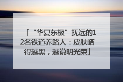 “华夏东极”抚远的12名铁道养路人：皮肤晒得越黑，越说明光荣