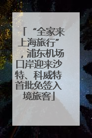“全家来上海旅行”，浦东机场口岸迎来沙特、科威特首批免签入境旅客