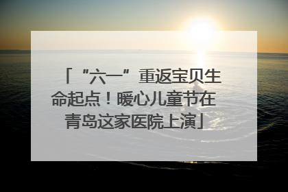 “六一”重返宝贝生命起点！暖心儿童节在青岛这家医院上演