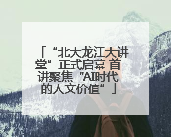“北大龙江大讲堂”正式启幕 首讲聚焦“AI时代的人文价值”