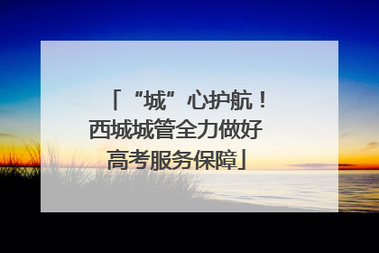 “城”心护航！西城城管全力做好高考服务保障