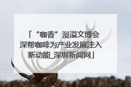 “咖香”漫溢文博会 深帮咖啡为产业发展注入新动能_深圳新闻网