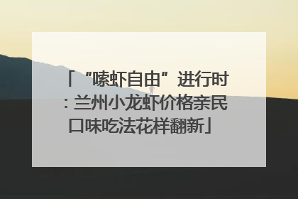 “嗦虾自由”进行时：兰州小龙虾价格亲民口味吃法花样翻新