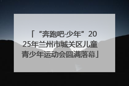 “奔跑吧·少年”2025年兰州市城关区儿童青少年运动会圆满落幕