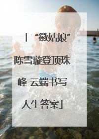 “徽姑娘”陈雪璇登顶珠峰 云端书写人生答案