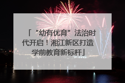 “幼有优育”法治时代开启！湘江新区打造学前教育新标杆