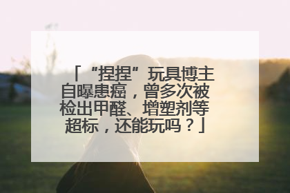 “捏捏”玩具博主自曝患癌，曾多次被检出甲醛、增塑剂等超标，还能玩吗？