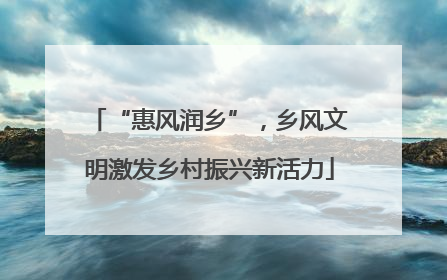 “惠风润乡”，乡风文明激发乡村振兴新活力