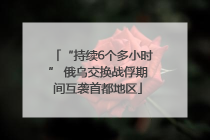“持续6个多小时” 俄乌交换战俘期间互袭首都地区