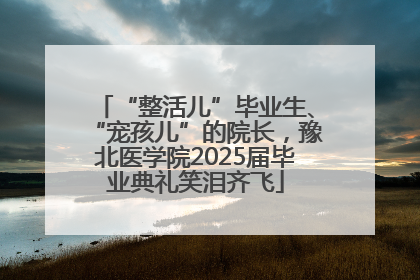 “整活儿”毕业生、“宠孩儿”的院长，豫北医学院2025届毕业典礼笑泪齐飞