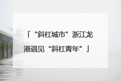“斜杠城市”浙江龙港遇见“斜杠青年”