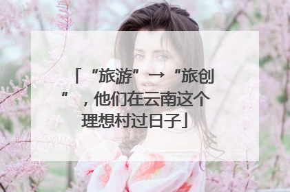 “旅游”→“旅创”，他们在云南这个理想村过日子