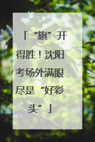 “旗”开得胜！沈阳考场外满眼尽是“好彩头”