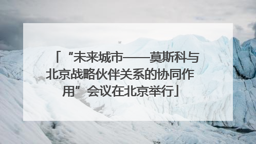 “未来城市——莫斯科与北京战略伙伴关系的协同作用”会议在北京举行