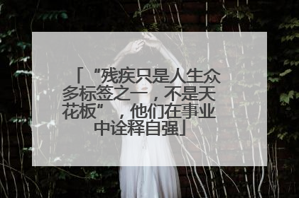 “残疾只是人生众多标签之一，不是天花板”，他们在事业中诠释自强