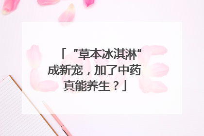 “草本冰淇淋”成新宠，加了中药真能养生？