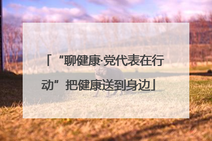 “聊健康·党代表在行动”把健康送到身边