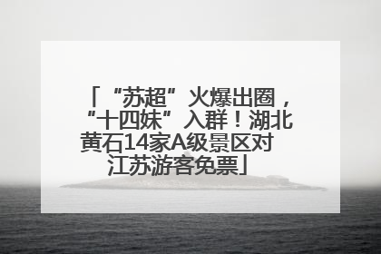 “苏超”火爆出圈，“十四妹”入群！湖北黄石14家A级景区对江苏游客免票